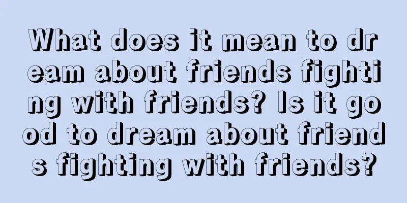 What does it mean to dream about friends fighting with friends? Is it good to dream about friends fighting with friends?