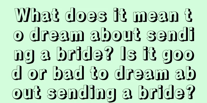 What does it mean to dream about sending a bride? Is it good or bad to dream about sending a bride?