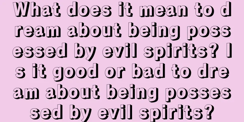 What does it mean to dream about being possessed by evil spirits? Is it good or bad to dream about being possessed by evil spirits?