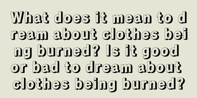 What does it mean to dream about clothes being burned? Is it good or bad to dream about clothes being burned?