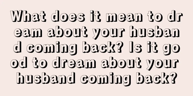 What does it mean to dream about your husband coming back? Is it good to dream about your husband coming back?