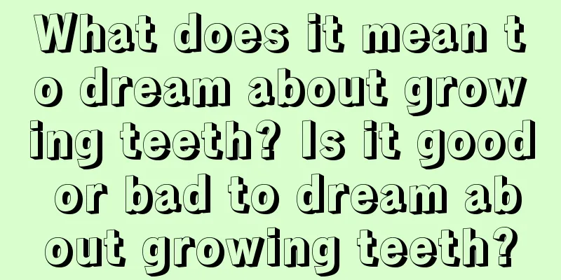 What does it mean to dream about growing teeth? Is it good or bad to dream about growing teeth?