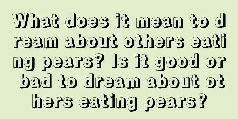 What does it mean to dream about others eating pears? Is it good or bad to dream about others eating pears?