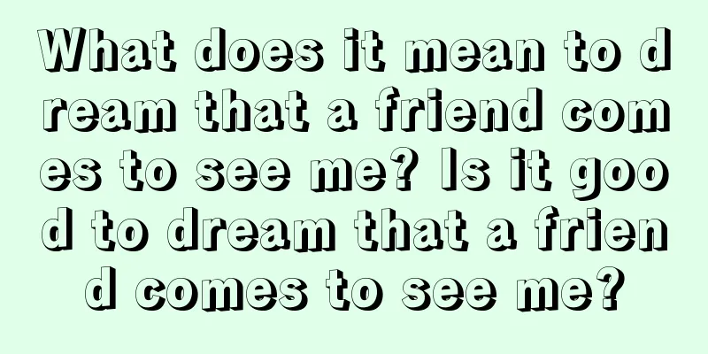 What does it mean to dream that a friend comes to see me? Is it good to dream that a friend comes to see me?