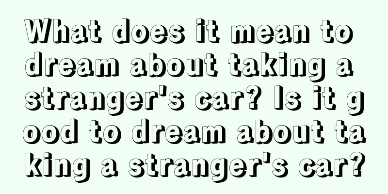 What does it mean to dream about taking a stranger's car? Is it good to dream about taking a stranger's car?