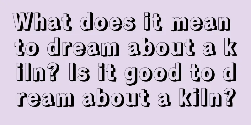 What does it mean to dream about a kiln? Is it good to dream about a kiln?