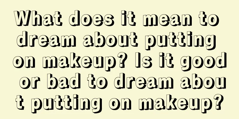 What does it mean to dream about putting on makeup? Is it good or bad to dream about putting on makeup?