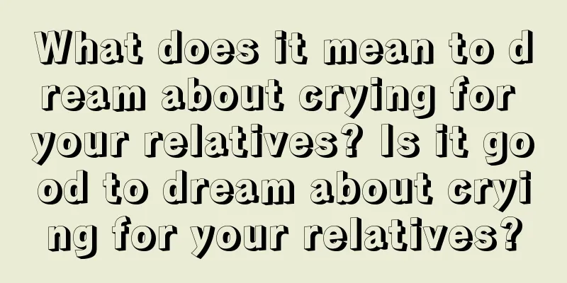 What does it mean to dream about crying for your relatives? Is it good to dream about crying for your relatives?