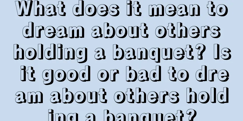 What does it mean to dream about others holding a banquet? Is it good or bad to dream about others holding a banquet?