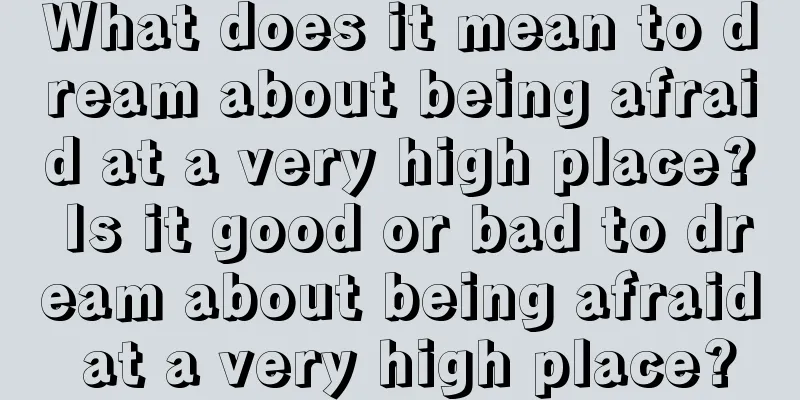 What does it mean to dream about being afraid at a very high place? Is it good or bad to dream about being afraid at a very high place?