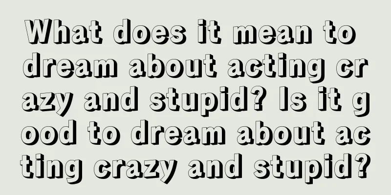 What does it mean to dream about acting crazy and stupid? Is it good to dream about acting crazy and stupid?