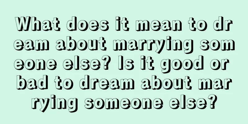 What does it mean to dream about marrying someone else? Is it good or bad to dream about marrying someone else?