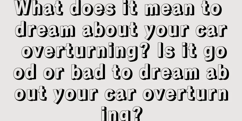 What does it mean to dream about your car overturning? Is it good or bad to dream about your car overturning?