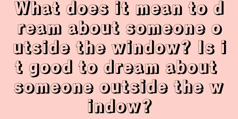 What does it mean to dream about someone outside the window? Is it good to dream about someone outside the window?