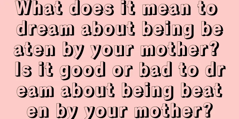 What does it mean to dream about being beaten by your mother? Is it good or bad to dream about being beaten by your mother?