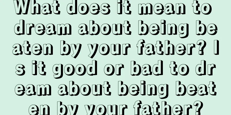 What does it mean to dream about being beaten by your father? Is it good or bad to dream about being beaten by your father?