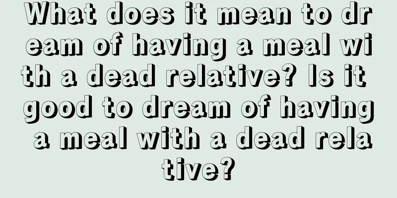 What does it mean to dream of having a meal with a dead relative? Is it good to dream of having a meal with a dead relative?