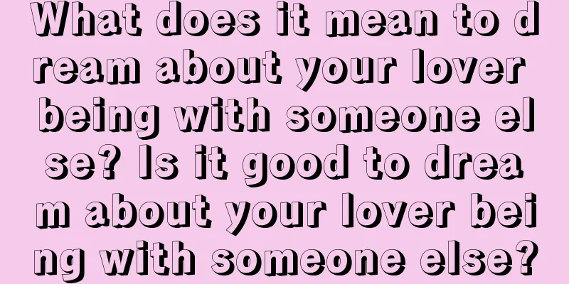 What does it mean to dream about your lover being with someone else? Is it good to dream about your lover being with someone else?