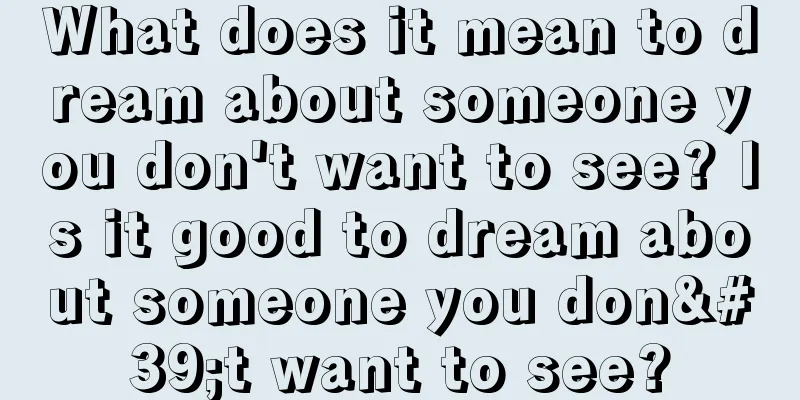 What does it mean to dream about someone you don't want to see? Is it good to dream about someone you don't want to see?