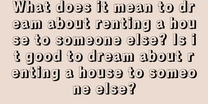 What does it mean to dream about renting a house to someone else? Is it good to dream about renting a house to someone else?