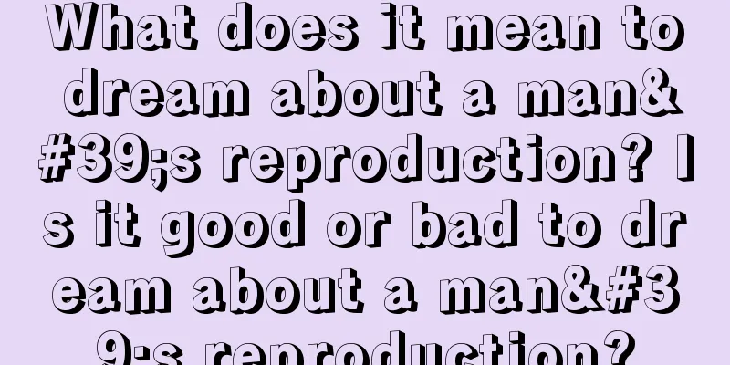 What does it mean to dream about a man's reproduction? Is it good or bad to dream about a man's reproduction?