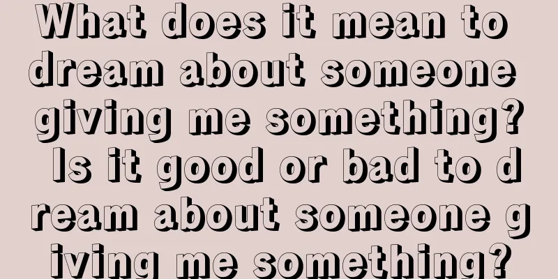 What does it mean to dream about someone giving me something? Is it good or bad to dream about someone giving me something?