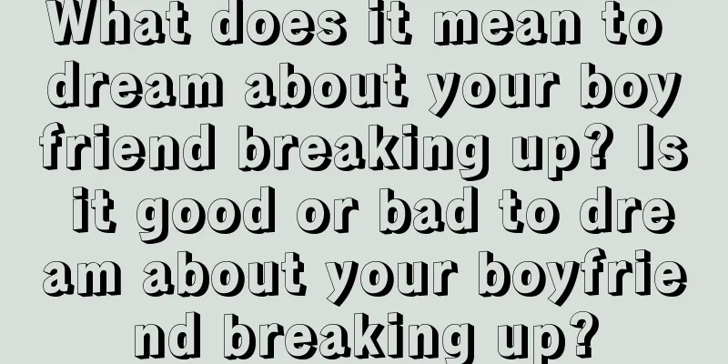 What does it mean to dream about your boyfriend breaking up? Is it good or bad to dream about your boyfriend breaking up?