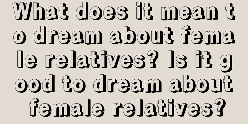 What does it mean to dream about female relatives? Is it good to dream about female relatives?