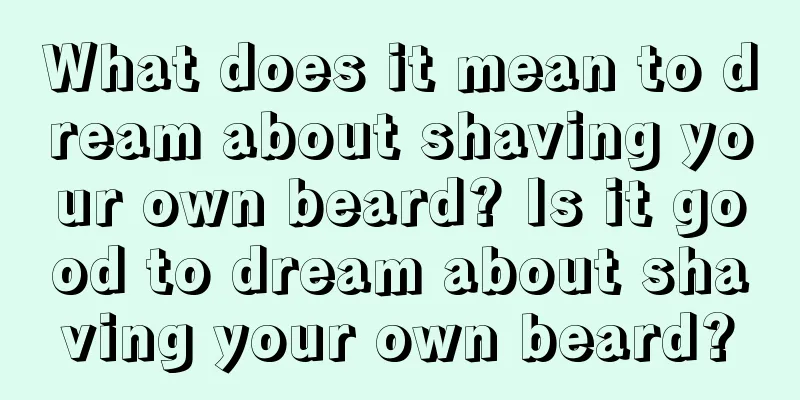 What does it mean to dream about shaving your own beard? Is it good to dream about shaving your own beard?