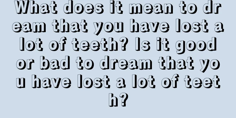 What does it mean to dream that you have lost a lot of teeth? Is it good or bad to dream that you have lost a lot of teeth?