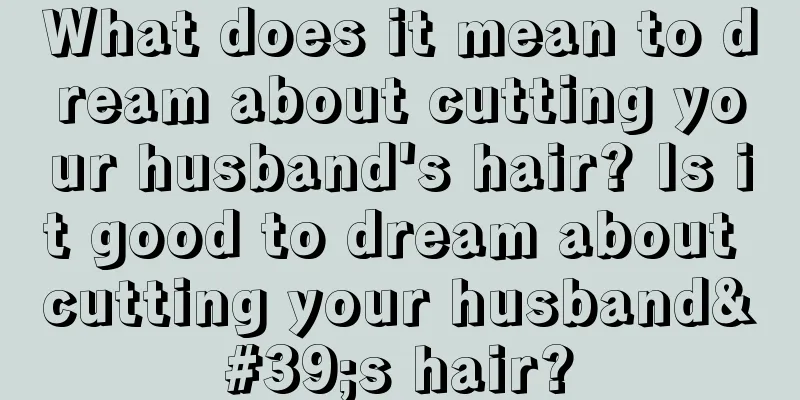 What does it mean to dream about cutting your husband's hair? Is it good to dream about cutting your husband's hair?