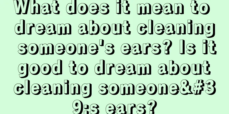 What does it mean to dream about cleaning someone's ears? Is it good to dream about cleaning someone's ears?