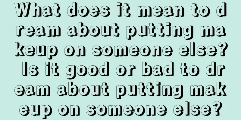 What does it mean to dream about putting makeup on someone else? Is it good or bad to dream about putting makeup on someone else?