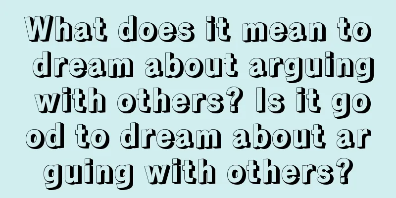 What does it mean to dream about arguing with others? Is it good to dream about arguing with others?