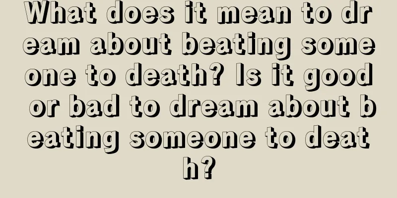 What does it mean to dream about beating someone to death? Is it good or bad to dream about beating someone to death?