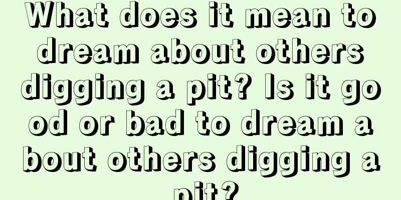 What does it mean to dream about others digging a pit? Is it good or bad to dream about others digging a pit?