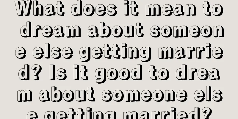 What does it mean to dream about someone else getting married? Is it good to dream about someone else getting married?