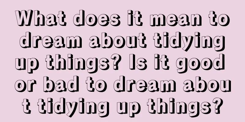 What does it mean to dream about tidying up things? Is it good or bad to dream about tidying up things?