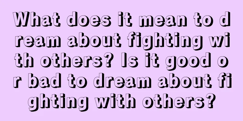 What does it mean to dream about fighting with others? Is it good or bad to dream about fighting with others?