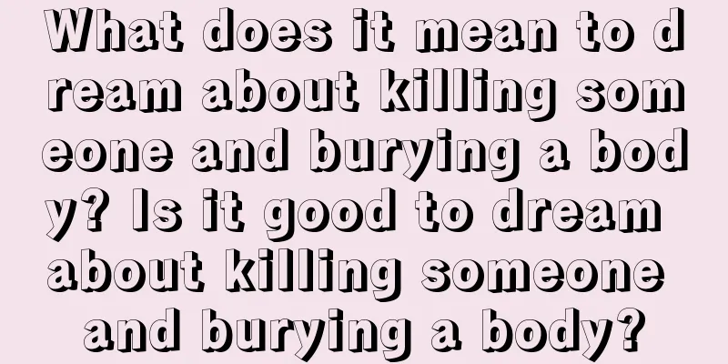 What does it mean to dream about killing someone and burying a body? Is it good to dream about killing someone and burying a body?