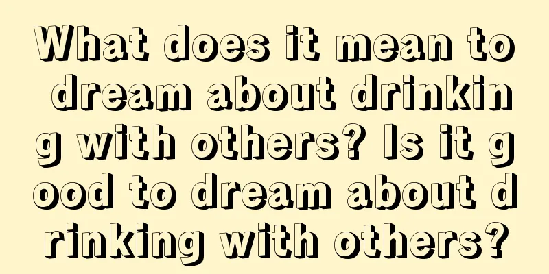 What does it mean to dream about drinking with others? Is it good to dream about drinking with others?