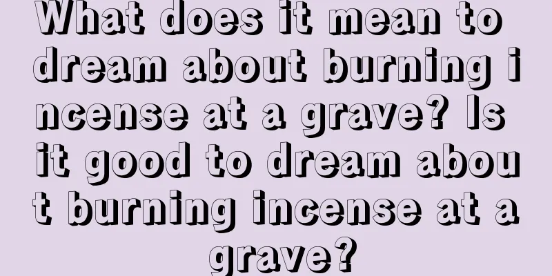 What does it mean to dream about burning incense at a grave? Is it good to dream about burning incense at a grave?