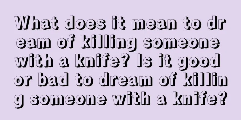 What does it mean to dream of killing someone with a knife? Is it good or bad to dream of killing someone with a knife?