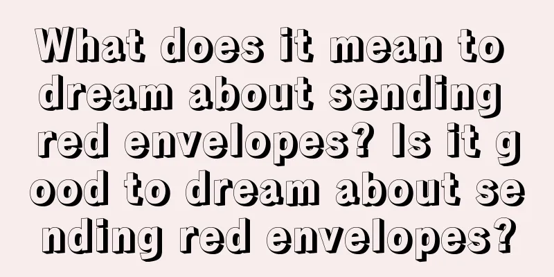 What does it mean to dream about sending red envelopes? Is it good to dream about sending red envelopes?