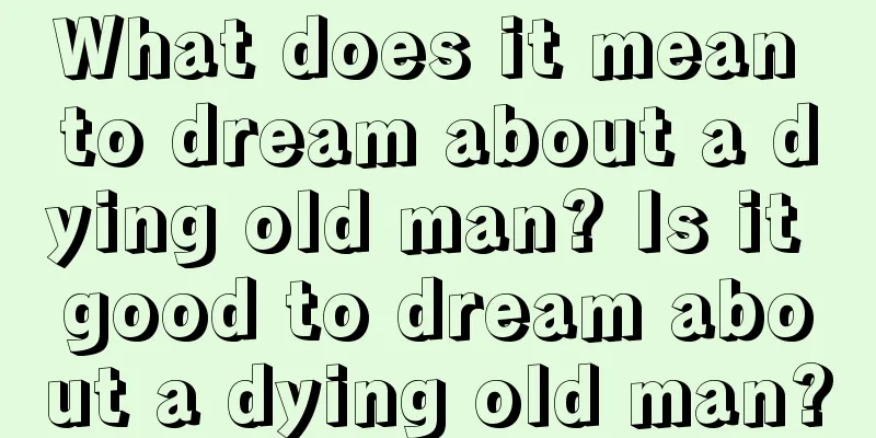 What does it mean to dream about a dying old man? Is it good to dream about a dying old man?