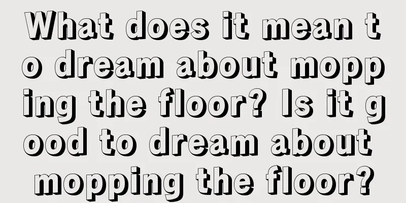 What does it mean to dream about mopping the floor? Is it good to dream about mopping the floor?