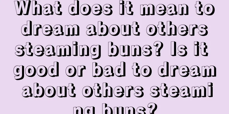 What does it mean to dream about others steaming buns? Is it good or bad to dream about others steaming buns?