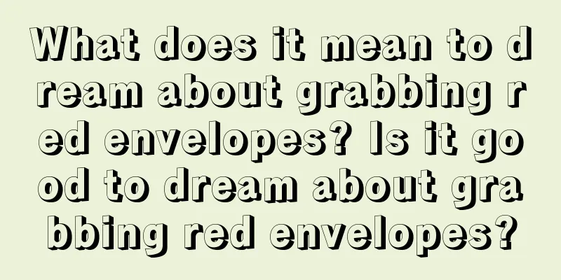 What does it mean to dream about grabbing red envelopes? Is it good to dream about grabbing red envelopes?