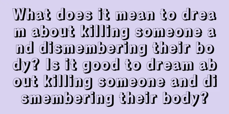 What does it mean to dream about killing someone and dismembering their body? Is it good to dream about killing someone and dismembering their body?