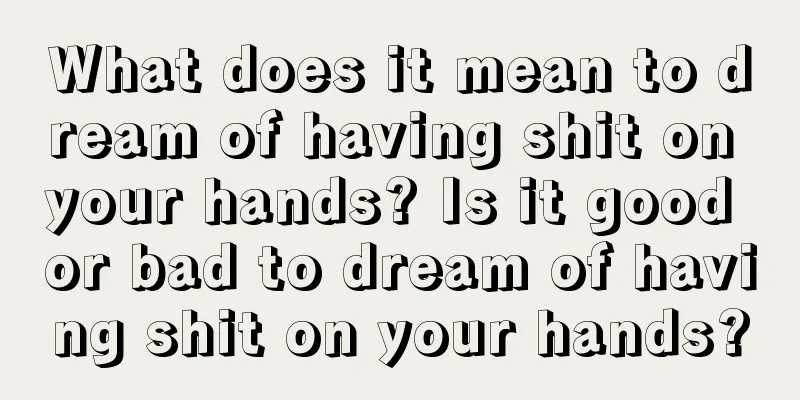 What does it mean to dream of having shit on your hands? Is it good or bad to dream of having shit on your hands?